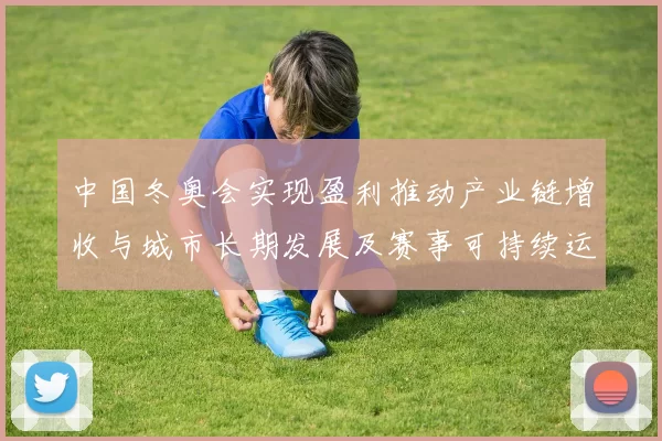 中国冬奥会实现盈利推动产业链增收与城市长期发展及赛事可持续运营