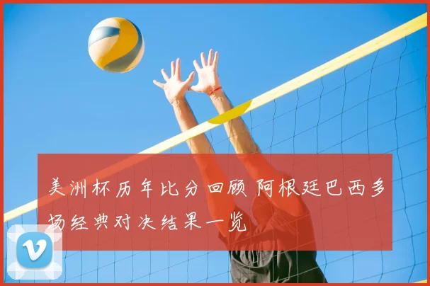 美洲杯历年比分回顾 阿根廷巴西多场经典对决结果一览