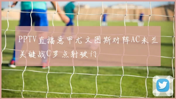 PPTV直播意甲尤文图斯对阵AC米兰关键战C罗点射破门
