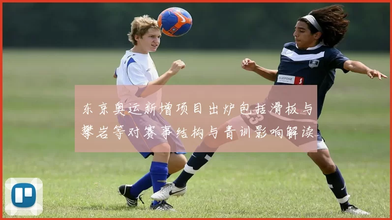 东京奥运新增项目出炉包括滑板与攀岩等对赛事结构与青训影响解读