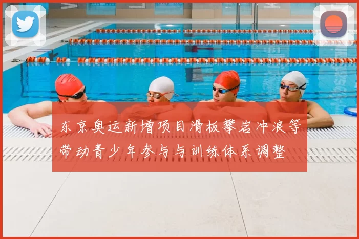 东京奥运新增项目滑板攀岩冲浪等带动青少年参与与训练体系调整