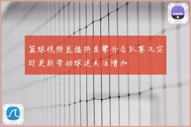 篮球视频直播热度攀升各队赛况实时更新带动球迷关注增加