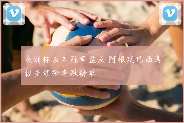 美洲杯历年冠军盘点 阿根廷巴西乌拉圭领衔夺冠榜单