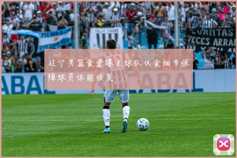 辽宁男篮食堂曝光球队伙食细节保障球员体能恢复