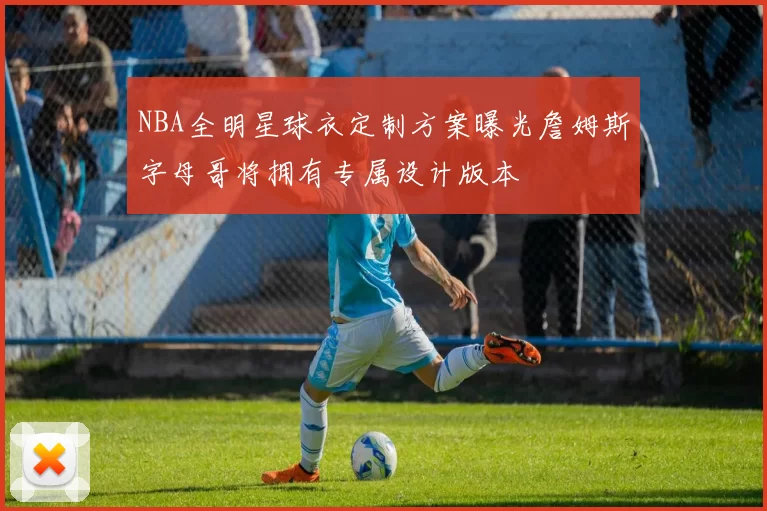 NBA全明星球衣定制方案曝光詹姆斯字母哥将拥有专属设计版本