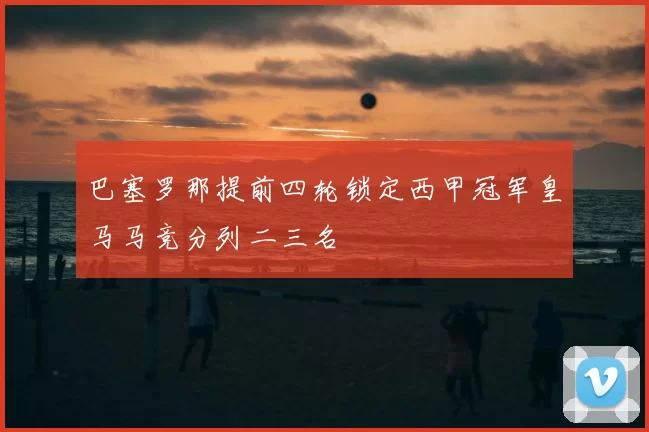 巴塞罗那提前四轮锁定西甲冠军皇马马竞分列二三名