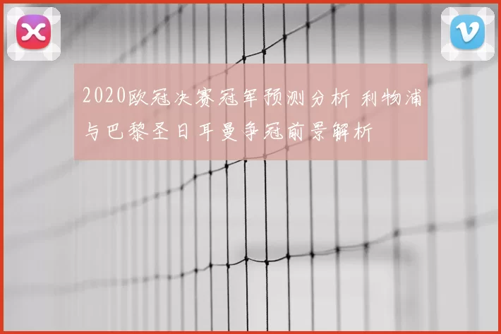 2020欧冠决赛冠军预测分析 利物浦与巴黎圣日耳曼争冠前景解析