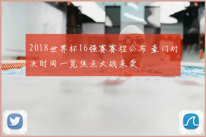 2018世界杯16强赛赛程公布 豪门对决时间一览焦点大战来袭