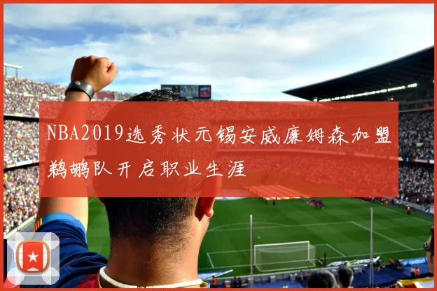 NBA2019选秀状元锡安威廉姆森加盟鹈鹕队开启职业生涯