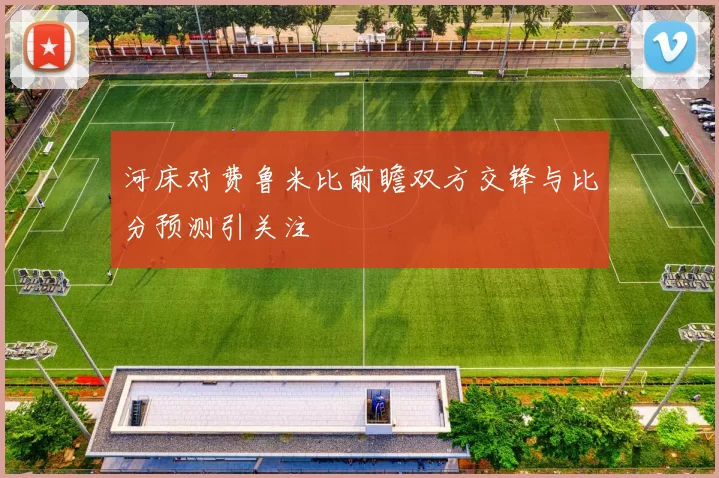 河床对费鲁米比前瞻双方交锋与比分预测引关注