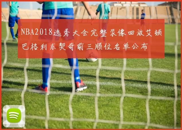 NBA2018选秀大会完整录像回放艾顿巴格利东契奇前三顺位名单公布