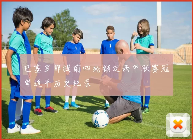 巴塞罗那提前四轮锁定西甲联赛冠军追平历史纪录