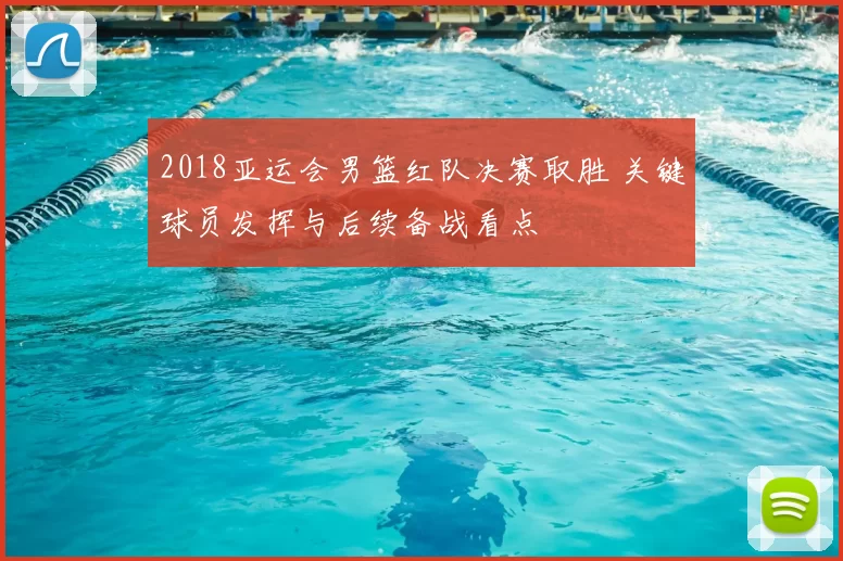 2018亚运会男篮红队决赛取胜 关键球员发挥与后续备战看点