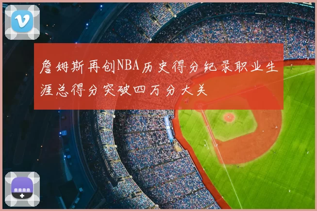詹姆斯再创NBA历史得分纪录职业生涯总得分突破四万分大关